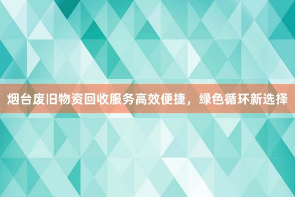 烟台废旧物资回收服务高效便捷，绿色循环新选择