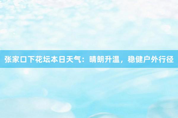 张家口下花坛本日天气：晴朗升温，稳健户外行径